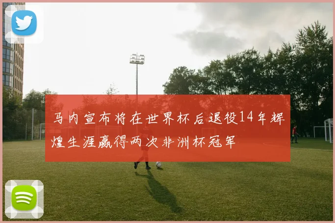 马内宣布将在世界杯后退役14年辉煌生涯赢得两次非洲杯冠军