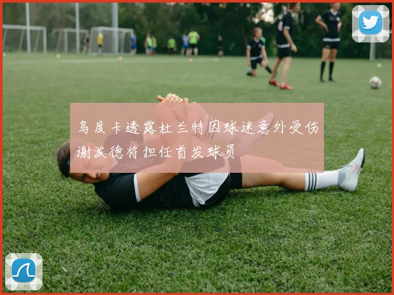 乌度卡透露杜兰特因球迷意外受伤谢泼德将担任首发球员