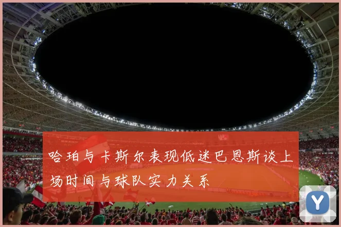 哈珀与卡斯尔表现低迷巴恩斯谈上场时间与球队实力关系