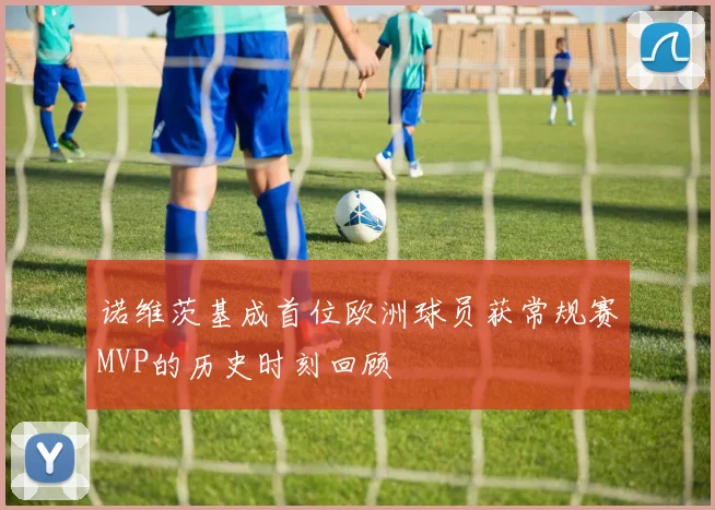 诺维茨基成首位欧洲球员获常规赛MVP的历史时刻回顾
