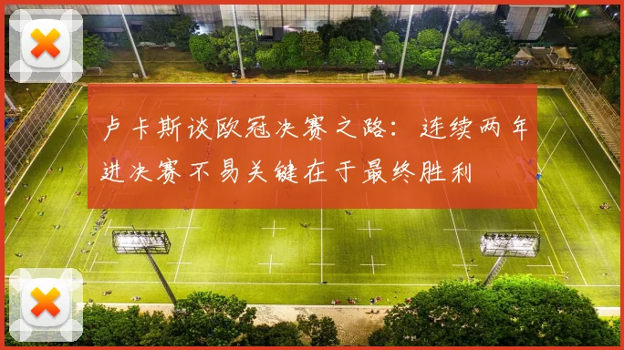 卢卡斯谈欧冠决赛之路：连续两年进决赛不易关键在于最终胜利