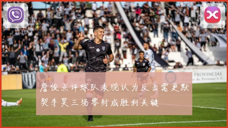 詹俊点评球队表现认为反击需更默契李昊三场零封成胜利关键