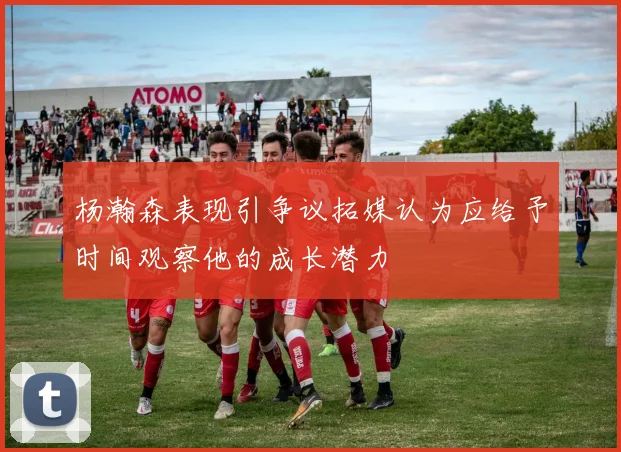 杨瀚森表现引争议拓媒认为应给予时间观察他的成长潜力